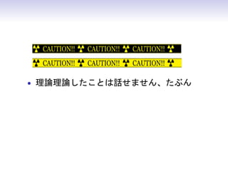 • 理論理論したことは話せません、たぶん
• 突っ込みは随時どうぞ
 