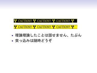 • 理論理論したことは話せません、たぶん
• 突っ込みは随時どうぞ
• 本発表に登場する一部物語はそこそこフィク
 ションです
 