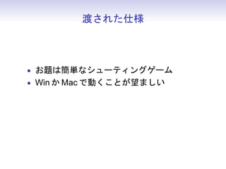渡された仕様



• お題は簡単なシューティングゲーム
• Win か Mac で動くことが望ましい
• 言語、ライブラリ、フレームワーク、プラッ
 トフォームすべて自由
 