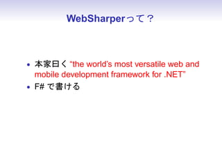 WebSharperって？



• 本家曰く “the world’s most versatile web and
  mobile development framework for .NET”
• F# で書ける
• JavaScript を書かずに JS の機能が使える
 