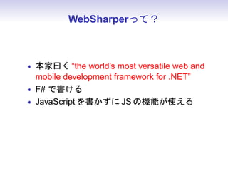 WebSharperって？



• 本家曰く “the world’s most versatile web and
  mobile development framework for .NET”
• F# で書ける
• JavaScript を書かずに JS の機能が使える
• HTML5 などもいける
 