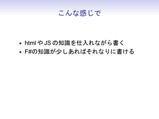 こんな感じで



• html や JS の知識を仕入れながら書く
• F#の知識が少しあればそれなりに書ける
• 副作用云々は、作るもの次第で考えたほうが
 いいと思う
 