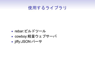 使用するライブラリ (選定理由)




• rebar:ないと始まらない
• cowboy:websocket が書きやすそうだった
• jiffy:速いっぽい
 