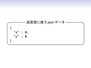 例：プレイヤー機の座標を送受信



              Erlang 側 (初期化部分)             

 websocket_init(_Any, Req, _Opts) -
     Interval = round(1000 / 30),
     timer:send_interval(Interval, tick),
     Req2 = cowboy_req:compact(Req),
     {ok, Req2, undefined, hibernate}.
                                           
 