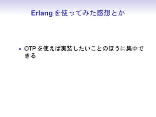 Erlang を使ってみた感想とか



• OTP を使えば実装したいことのほうに集中で
  きる
• 慣れればもっとさくっと書けると思う
 