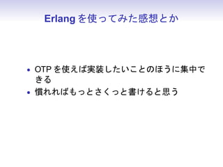 Erlang を使ってみた感想とか



• OTP を使えば実装したいことのほうに集中で
  きる
• 慣れればもっとさくっと書けると思う
• 高階関数あるし関数型なのだろう・
                 ・・たぶん
 