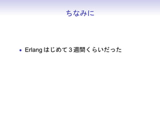 ちなみに



• Erlang はじめて 3 週間くらいだった
• 基本は飛行機本と web 上にあるサンプルで
 学ぶ
 