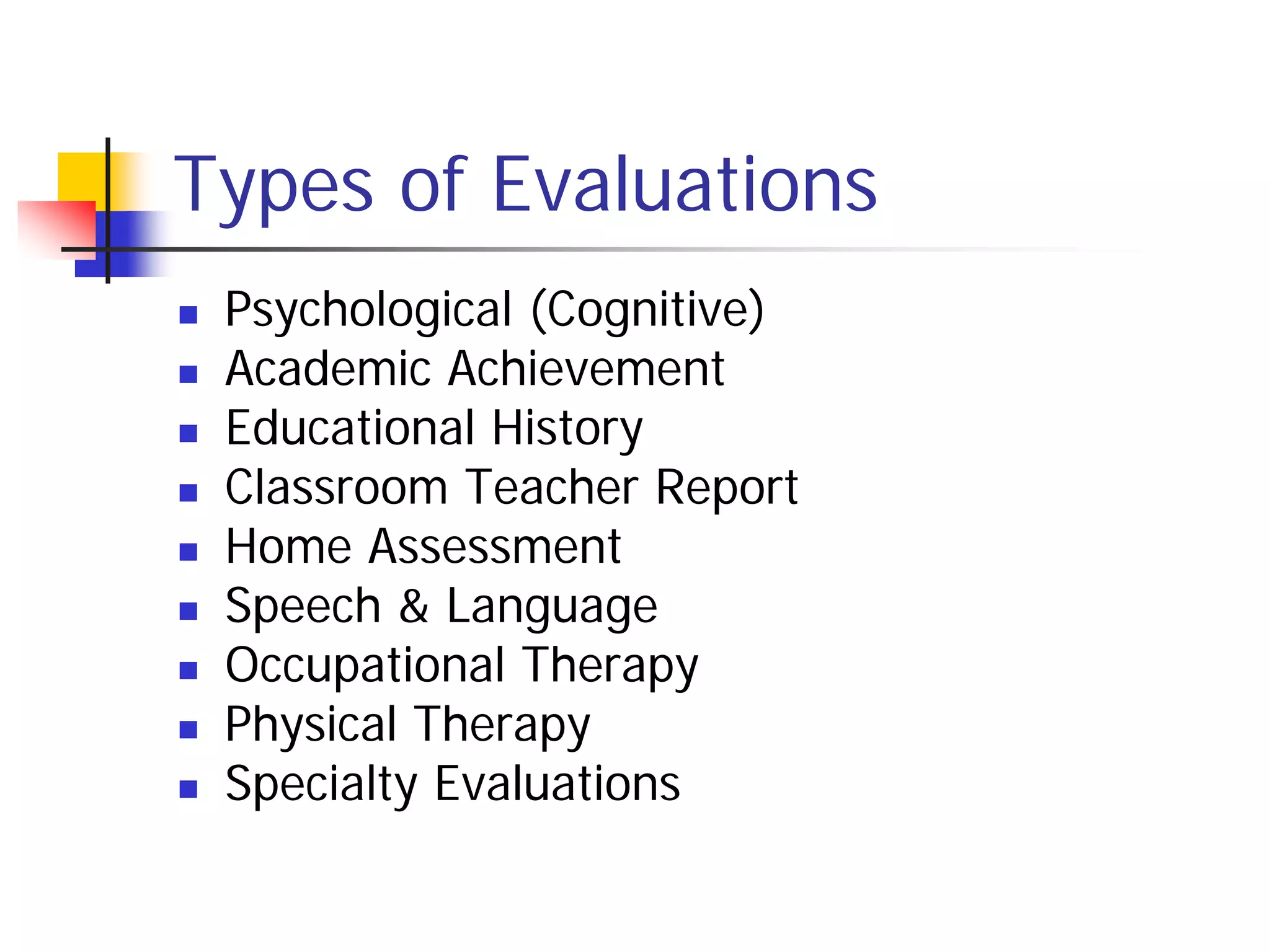 Types of Evaluations
   Psychological (Cognitive)
   Academic Achievement
   Educational History
   Classroom Teacher Report
   Home Assessment
   Speech & Language
   Occupational Therapy
   Physical Therapy
   Specialty Evaluations
 