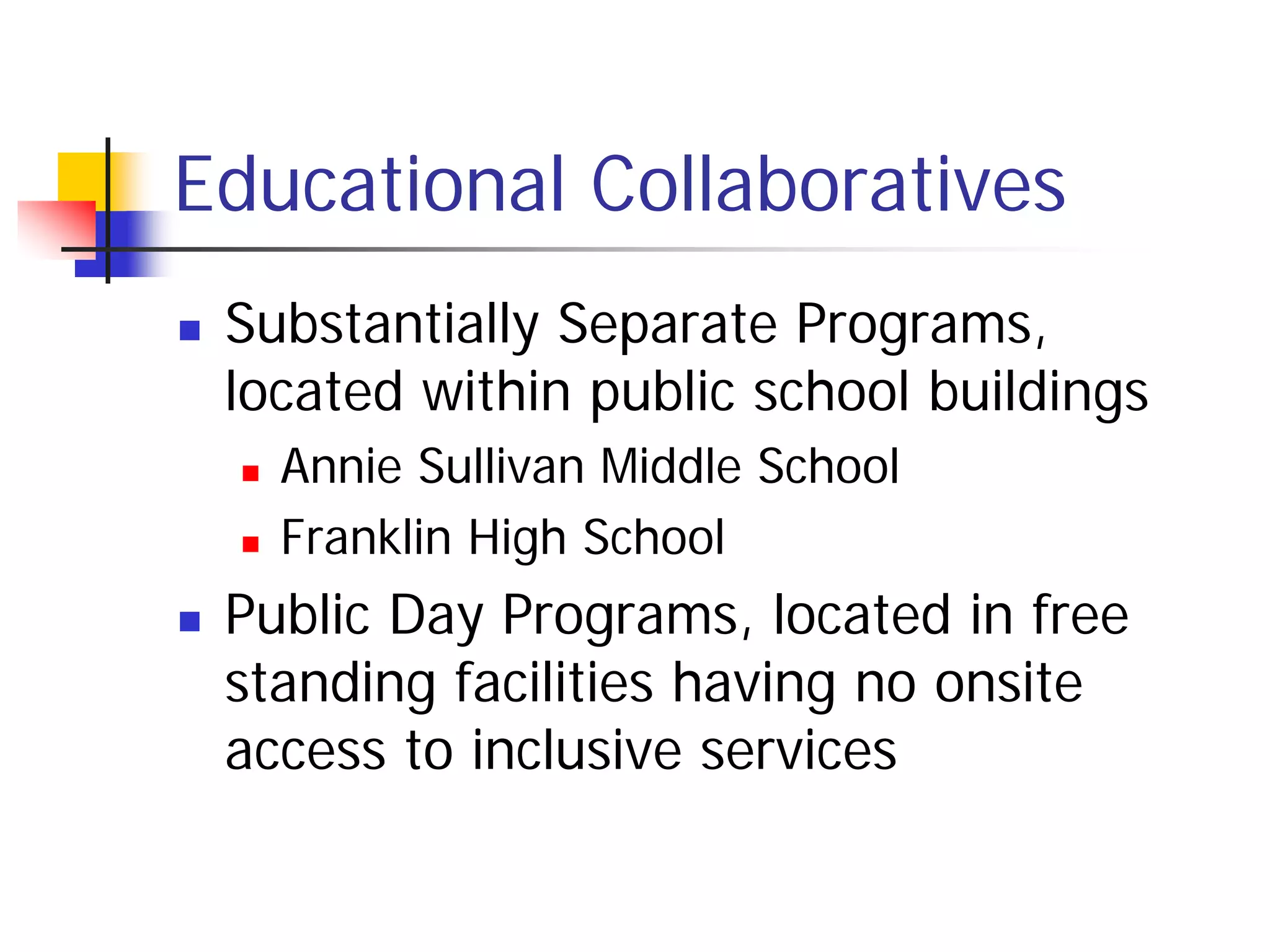 Educational Collaboratives
   Substantially Separate Programs,
    located within public school buildings
       Annie Sullivan Middle School
       Franklin High School
   Public Day Programs, located in free
    standing facilities having no onsite
    access to inclusive services
 
