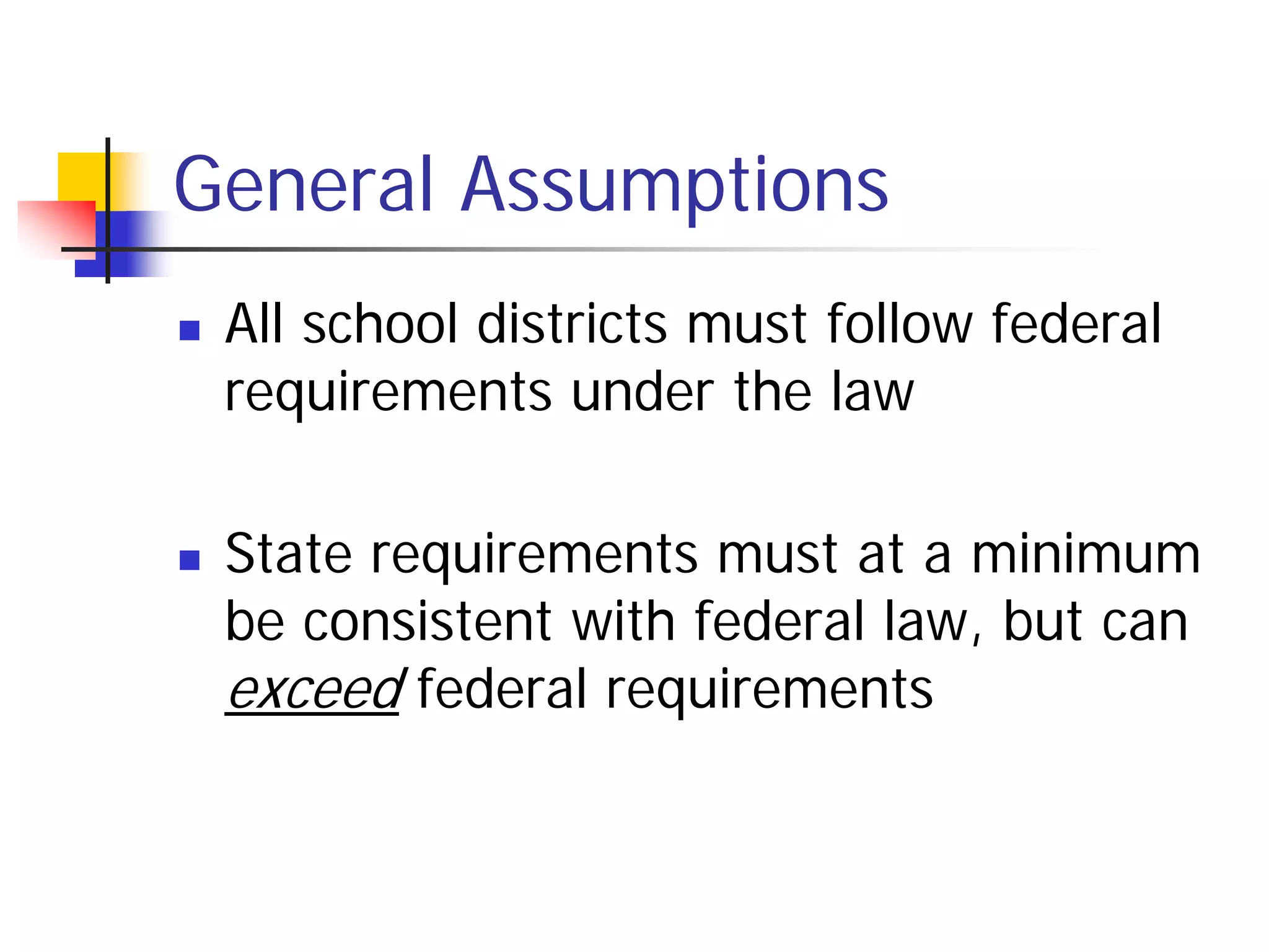 General Assumptions
   All school districts must follow federal
    requirements under the law

   State requirements must at a minimum
    be consistent with federal law, but can
    exceed federal requirements
 