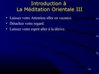 110
Introduction à
La Méditation Orientale III
• Laissez votre Attention aller en vacance.
• Détachez votre regard.
• Laissez votre esprit aller à la dérive.
 