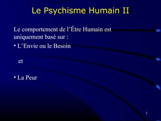 3
Le Psychisme Humain II
Le comportement de l’Être Humain est
uniquement basé sur :
• L’Envie ou le Besoin
et
• La Peur
 