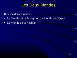 60
Les Deux Mondes
Il existe deux mondes :
• Le Monde de la Perception ou Monde de l’Esprit.
• Le Monde de la Réalité.
 