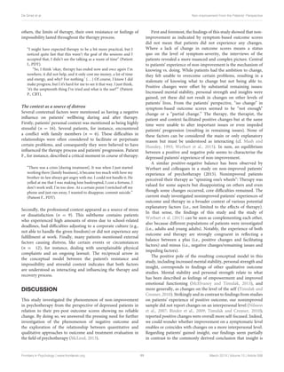 De Smet et al. Non-improvement From the Patients’ Perspective
others, the limits of therapy, their own resistance or feelings of
impossibility lasted throughout the therapy process.
“I might have expected therapy to be a bit more practical, but I
noticed quite fast that this wasn’t the goal of the sessions and I
accepted that, I didn’t see the talking as a waste of time” (Patient
I., PDT).
“So, I think ‘okay, therapy has ended now and once again I’m
nowhere, it did not help, and it only cost me money, a lot of time
and energy, and why? For nothing.’ (...) Of course, I know I did
make progress, but I it’s hard for me to see it that way. I just think,
‘it’s the umpteenth thing I’ve tried and what is the use?”’ (Patient
P., CBT).
The context as a source of distress
Several contextual factors were mentioned as having a negative
influence on patients’ wellbeing during and after therapy.
Firstly, patients’ personal context was mentioned as being highly
stressful (n = 16). Several patients, for instance, encountered
a conflict with family members (n = 6). These difficulties in
relationships were often considered to facilitate or perpetuate
certain problems, and consequently they were believed to have
influenced the therapy process and patients’ progression. Patient
F., for instance, described a critical moment in course of therapy:
“There was a crisis [during treatment]. It was when I just started
working there [family business], it became too much with how my
brother-in-law always got angry with me. I could not handle it. He
yelled at me that I was making him bankrupted, I cost a fortune, I
don’t work well, I’m too slow. At a certain point I switched off my
phone and just ran away, I wanted to disappear, commit suicide.”
(Patient F., PDT).
Secondly, the professional context appeared as a source of stress
or dissatisfaction (n = 9). This subtheme contains patients
who experienced high amounts of stress due to school-related
deadlines, had difficulties adjusting to a corporate culture (e.g.,
not able to handle the given freedom) or did not experience any
fulfillment at work. Finally, many patients mentioned external
factors causing distress, like certain events or circumstances
(n = 12), for instance, dealing with unexplainable physical
complaints and an ongoing lawsuit. The reciprocal arrow in
the conceptual model between the patient’s resistance and
impossibility and stressful context indicates that both factors
are understood as interacting and influencing the therapy and
recovery process.
DISCUSSION
This study investigated the phenomenon of non-improvement
in psychotherapy from the perspective of depressed patients in
relation to their pre-post outcome scores showing no reliable
change. By doing so, we answered the pressing need for further
investigation of the phenomenon of negative outcome and
the exploration of the relationship between quantitative and
qualitative approaches to outcome and treatment evaluation in
the field of psychotherapy (McLeod, 2013).
First and foremost, the findings of this study showed that non-
improvement as indicated by symptom-based outcome scores
did not mean that patients did not experience any changes.
Where a lack of change in outcome scores means a status
quo on the level of symptom-severity, the interviews of the
patients revealed a more nuanced and complex picture. Central
to patients’ experience of non-improvement is the mechanism of
knowing vs. doing. While patients had the ambition to change,
they felt unable to overcome certain problems, resulting in a
stalemate of knowing what to change but not being able to.
Positive changes were offset by substantial remaining issues:
Increased mental stability, personal strength and insights were
gained, yet these did not result in changes on other levels of
patients’ lives. From the patients’ perspective, “no change” in
symptom-based outcome scores seemed to be “not enough”
change or a “partial change.” The therapy, the therapist, the
patient and context facilitated positive changes but at the same
time were unable to alter important issues or even impeded
patients’ progression (resulting in remaining issues). None of
these factors can be considered the main or only explanatory
reason but must be understood as interacting (cf. Mash and
Hunsley, 1993; Werbart et al., 2015). In sum, an equilibrium
between a positive and negative pole seems to characterise the
depressed patients’ experience of non-improvement.
A similar positive-negative balance has been observed by
Werbart and colleagues in a study on non-improved patients’
experience of psychotherapy (2015). Nonimproved patients
perceived their therapy as “spinning one’s wheels”: Therapy was
valued for some aspects but disappointing on others and even
though some changes occurred, core difficulties remained. The
current study investigated nonimproved patients’ experiences of
outcome and therapy in a broader context of various potential
explanatory factors (i.e., not limited to the effects of therapy).
In that sense, the findings of this study and the study of
Werbart et al. (2015) can be seen as complementing each other,
also because different populations of patients were investigated
(i.e., adults and young adults). Notably, the experience of both
outcome and therapy are strongly congruent in reflecting a
balance between a plus (i.e., positive changes and facilitating
factors) and minus (i.e., negative changes/remaining issues and
impeding factors).
The positive pole of the resulting conceptual model in this
study, including increased mental stability, personal strength and
insight, corresponds to findings of other qualitative outcome
studies. Mental stability and personal strength relate to what
has been described as feelings of empowerment and improved
emotional functioning (McElvaney and Timulak, 2013), and
more generally, as changes on the level of the self (Timulak and
Creaner, 2010). Strikingly and in contrast to findings from studies
on patients’ experience of positive outcome, our nonimproved
sample did not report changes on an interpersonal level (Nilsson
et al., 2007; Binder et al., 2009; Timulak and Creaner, 2010);
reported positive changes were overall more self-focused. Indeed,
we could wonder whether improvement on a symptomatic level
enables or coincides with changes on a more interpersonal level.
Regarding patients’ gained insight, our findings seem partially
in contrast to the commonly derived conclusion that insight is
Frontiers in Psychology | www.frontiersin.org 11 March 2019 | Volume 10 | Article 588
 