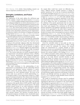 De Smet et al. Non-improvement From the Patients’ Perspective
2011; Charmaz, 2014), further theory-building research can
mean an important contribution here (cf. Stiles, 2015).
Strengths, Limitations, and Future
Directions
The implications of this study address the well-known gap
between academic research and clinical practice (Castonguay
et al., 2013). RCTs as golden standard research format are limited
in providing knowledge that can inform clinical practice (Westen
et al., 2004). The value of integrating qualitative research into this
type of rigorous research has therefore been emphasised (Midgley
et al., 2014). The current study provides an actual example and
informs both clinicians and research on the relationship between
outcome scores and patients’ experiences of non-improvement.
It furthermore builds on the literature of helping and hindering
therapy features (Paulson et al., 2001; von Below and Werbart,
2012) by placing the experience of therapy in a broader context
of potential explanatory factors as mentioned by patients.
The current study is one of few examining the relationship
between quantitative and qualitative outcome evaluation of non-
improvement (McElvaney and Timulak, 2013; McLeod, 2013).
Focusing on this particular subgroup rather than deteriorated
or dissatisfied patients allows for the contribution to a lack of
specificity in outcome research and the literature on negative
outcome (Lambert, 2011). Research suggests non-improvement,
deterioration and patient satisfaction do not fully correspond,
although they are often used interchangeably (Lampropoulos,
2011). The current study gives an overall conceptual model of
non-improvement and potential explanatory factors. Whether
this is, however, representative for nonimproved depressed
patients cannot be concluded. Further research should focus
on investigating differences and similarities between various
groups of outcomes (cf. recovery, improvement, no change, and
deterioration; Jacobson and Truax, 1991) in order to get a better
understanding of the clinical meaningfulness of change from the
perspective of patients.
This study contributes to the understanding of non-
improvement in psychotherapy and the relationship between
quantitative and qualitative outcome evaluation. It cannot,
however, answer the question whether outcome scores were
representative for every individual patient. The focus of the
present study was to provide an overall understanding, (i.e.,
a conceptual model) of non-improvement relying on a larger
group of nonimproved patients. More idiosyncratic information
still remains unaddressed and case-study research focusing on
individual patients’ narratives and outcome scores is warranted
(Kazdin, 2011). Similarly, the study cannot offer a fine-grained
comparison of the specific effects of CBT and PDT, which could
be further addressed in research on specific factors. The mixed
methods research format in our study furthermore explicitly
favoured the qualitative data over the quantitative outcome
classification as focus of investigation, limiting the quantitative
strand to a single, although psychometrically sound and often
used, outcome measure. Our selection of patients based on
self-reported symptoms nevertheless, had a considerable impact
on our findings. With use of other means for categorisation,
the sample likely would have turned out differently (e.g.,
using a different measure, multiple measures or relying on
patients’ satisfaction). Yet, as the use of statistical classification
of clinically meaningful outcome (cf. Jacobson and Truax, 1991)
is increasingly common in RCTs and standard outcome research
at large (De Los Reyes et al., 2011), this study explicitly aimed
to relate the exploration of patients’ experiences to the much-
used classification tool. Therefore, the aim of the current study
was not to address the issue of measurement as such, nor
the validation of the specific questionnaire that was used, but
to deepen the understanding of outcome that is gained by
these much used categories. Our conclusions on the relation
between quantitative and qualitative appraisals of outcome can
however not be generalised to the entire field of quantitative
outcome evaluation that undoubtedly has evolved in the past
decades, for instance with an increasing focus on person-centered
questionnaires (Elliott et al., 2016). For the purpose of our
study, an explanatory sequential design was most suited (Hesse-
Biber, 2010). Nevertheless, further research aiming at different
approaches to mixing methods and including idiosyncratic
quantitative outcome evaluation could contribute greatly to our
knowledge on outcome and psychotherapy.
Given the controlled context of our study (as data was
collected in the context of a broader RCT), it offers a strong
level of control for confounds. For instance, the research
sample was characterised by a primary disorder of major
depression, outcome was systematically evaluated in all patients
and treatments were manualised. A potential threat is therefore,
however, the external validity of the findings (Westen et al.,
2004). Unlike in naturalistic studies, patients with more complex
and acute psychopathologies were excluded. Nonetheless, all
patients in our study showed comorbid disorders in line
with clinical reality; for instance, the co-occurrence of major
depression and anxiety disorders observed in this study is a
robust finding throughout patient groups (cf. Hirschfeld, 2001).
The participants in this study resembled a homogenous and local
(predominately Caucasian, Flemish) group of patients, however.
Specific (e.g., cultural, ethnic) or more diverse groups of patients
could be the focus of complementing research. The research
findings might also be biased by a selection of patients willing
to participate in the study. Moreover, it is known that patients do
not easily disclose negative experiences with therapy or with their
therapist, and although interviews can enhance this openness
(McLeod, 2000), in general, socially desirable answers cannot be
excluded (Thurin and Thurin, 2007).
The model of nonimproved outcome must be considered
tentatively, and we do not wish to make strong causal claims
regarding the effectiveness of treatment or the causal influence
of the therapist. In agreement with Strupp and Hadley (1977), we
emphasise that the patient perspective is only one perspective on
outcome (e.g., in addition to therapist or societal perspectives),
and therefore highlights certain elements while neglecting others.
This limits the findings of this study, as previous research
has shown patient, therapist, and observers’ perspectives on
outcome not always converge and all add valuable insights for
clinical practice (Altimir et al., 2010). Nevertheless, integrating
in-depth inquiry of patients’ narratives in the form of mixed
Frontiers in Psychology | www.frontiersin.org 14 March 2019 | Volume 10 | Article 588
 