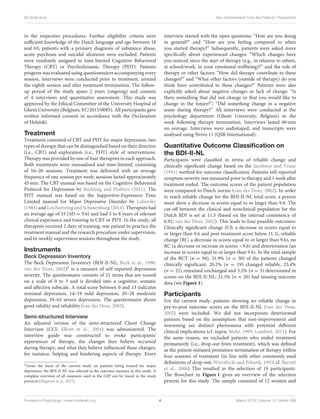 De Smet et al. Non-improvement From the Patients’ Perspective
in the respective procedures. Further eligibility criteria were
sufficient knowledge of the Dutch language and age between 18
and 65; patients with a primary diagnosis of substance abuse,
acute psychosis and suicidal ideations were excluded. Patients
were randomly assigned to time-limited Cognitive Behavioral
Therapy (CBT) or Psychodynamic Therapy (PDT). Patients
progress was evaluated using questionnaires accompanying every
session, interviews were conducted prior to treatment, around
the eighth session and after treatment termination. The follow-
up period of the study spans 2 years (ongoing) and consists
of 4 interviews and quantitative assessment. This study was
approved by the Ethical Committee of the University Hospital of
Ghent University (Belgium; EC/2015/0085). All participants gave
written informed consent in accordance with the Declaration
of Helsinki.
Treatment
Treatment consisted of CBT and PDT for major depression, two
types of therapy that can be distinguished based on their directive
(i.e., CBT) and exploration (i.e., PDT) style of interventions.
Therapy was provided by one of four therapists in each approach.
Both treatments were manualised and time-limited, consisting
of 16–20 sessions. Treatment was delivered with an average
frequency of one session per week; sessions lasted approximately
45 min. The CBT manual was based on the Cognitive-Behavioral
Protocol for Depression by Bockting and Huibers (2011). The
PDT manual was based on the Supportive-Expressive Time
Limited manual for Major Depressive Disorder by Luborsky
(1984) and Leichsenring and Schauenburg (2014). Therapists had
an average age of 33 (SD = 9.6) and had 3 to 8 years of relevant
clinical experience and training in CBT or PDT. In the study, all
therapists received 2 days of training, one patient to practice the
treatment manual and the research procedure under supervision,
and bi-weekly supervision sessions throughout the study.
Instruments
Beck Depression Inventory
The Beck Depression Inventory (BDI-II-NL; Beck et al., 1996;
van der Does, 2002)2 is a measure of self-reported depression
severity. The questionnaire consists of 21 items that are scored
on a scale of 0 to 3 and is divided into a cognitive, somatic
and affective subscale. A total score between 0 and 13 indicates
minimal depression, 14–19 mild depression, 20–28 moderate
depression, 29–63 severe depression. The questionnaire shows
good validity and reliability (van der Does, 2002).
Semi-structured Interview
An adjusted version of the semi-structured Client Change
Interview (CCI; Elliott et al., 2001) was administered. The
interview guide was constructed to evoke participants’
experiences of therapy, the changes they believe occurred
during therapy, and what they believe influenced these changes,
for instance, helping and hindering aspects of therapy. Every
2Given the focus of the current study on patients being treated for major
depression, the BDI-II-NL was selected as the outcome measure in this study. A
complete overview of all measures used in the GSP can be found in the study
protocol (Meganck et al., 2017).
interview started with the open questions: “How are you doing
in general?” and “How are you feeling compared to when
you started therapy?” Subsequently, patients were asked more
specifically about experienced changes: “Which changes have
you noticed since the start of therapy (e.g., in relation to others,
at school/work, in your emotional wellbeing)?” and the role of
therapy or other factors: “How did therapy contribute to these
changes?” and “What other factors (outside of therapy) do you
think have contributed to these changes?” Patients were also
explicitly asked about negative changes or lack of change: “Is
there something that did not change or that you would like to
change in the future?”; “Did something change in a negative
sense during therapy?” All interviews were conducted at the
psychology department (Ghent University, Belgium) in the
week following therapy termination. Interviews lasted 60 min
on average. Interviews were audiotaped, and transcripts were
analysed using Nvivo 11 (QSR International).
Quantitative Outcome Classification on
the BDI-II-NL
Participants were classified in terms of reliable change and
clinically significant change based on the Jacobson and Truax
(1991) method for outcome classification. Patients self-reported
symptom severity was measured prior to therapy and 1 week after
treatment ended. The outcome scores of the patient population
were compared to Dutch norms (van der Does, 2002). In order
to reach reliable change for the BDI-II-NL total score, a person
must show a decrease in scores equal to or larger than 9.6. The
cut-off between the clinical and nonclinical population for the
Dutch BDI is set at 11.3 (based on the internal consistency of
0.92; van der Does, 2002). This leads to four possible outcomes:
Clinically significant change (CS; a decrease in scores equal to
or larger than 9.6 and post-treatment score below 11.3), reliable
change (RC; a decrease in scores equal to or larger than 9.6), no
RC (a decrease or increase in scores <9.6) and deterioration (an
increase in scores equal to or larger than 9.6). In the total sample
of the RCT (n = 94), 31.9% (n = 30) of the patients changed
clinically significant, 20.2% (n = 19) changed reliably, 23.4%
(n = 22) remained unchanged and 3.2% (n = 3) deteriorated in
scores on the BDI-II-NL; 21.3% (n = 20) had missing outcome
data (see Figure 1).
Participants
For the current study, patients showing no reliable change in
pre-to-post outcome scores on the BDI-II-NL (van der Does,
2002) were included. We did not incorporate deteriorated
patients based on the assumption that non-improvement and
worsening are distinct phenomena with potential different
clinical implications (cf. supra; Mohr, 1995; Lambert, 2011). For
the same reason, we excluded patients who ended treatment
prematurely (i.e., drop-out from treatment), which was defined
as the patient-initiated premature termination of therapy within
four sessions of treatment (in line with other commonly used
definitions of drop-out; Wierzbicki and Pekarik, 1993; cf. Barrett
et al., 2008) This resulted in the selection of 19 participants.
The flowchart in Figure 1 gives an overview of the selection
process for this study. The sample consisted of 12 women and
Frontiers in Psychology | www.frontiersin.org 4 March 2019 | Volume 10 | Article 588
 