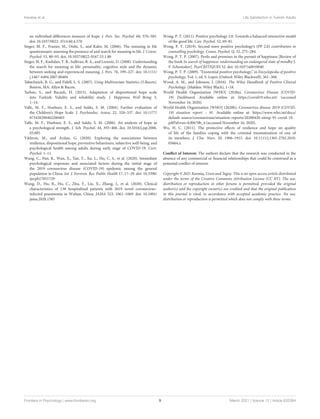 Karataş et al. Life Satisfaction in Turkish Adults
an individual-differences measure of hope. J. Pers. Soc. Psychol. 60, 570–585.
doi: 10.1037/0022-3514.60.4.570
Steger, M. F., Frazier, M., Oishi, S., and Kaler, M. (2006). The meaning in life
questionnaire: assessing the presence of and search for meaning in life. J. Couns.
Psychol. 53, 80–93. doi: 10.1037/0022-0167.53.1.80
Steger, M. F., Kashdan, T. B., Sullivan, B. A., and Lorentz, D. (2008). Understanding
the search for meaning in life: personality, cognitive style and the dynamic
between seeking and experienced meaning. J. Pers. 76, 199–227. doi: 10.1111/
j.1467-6494.2007.00484
Tabachnick, B. G., and Fidell, L. S. (2007). Using Multivariate Statistics (5.Basım).
Boston, MA: Allyn & Bacon.
Tarhan, S., and Bacanlı, H. (2015). Adaptation of dispositional hope scale
into Turkish: Validity and reliability study. J. Happiness Well Being 3,
1–14.
Valle, M. F., Huebner, E. S., and Suldo, S. M. (2004). Further evaluation of
the Children’s Hope Scale. J. Psychoeduc. Assess. 22, 320–337. doi: 10.1177/
073428290402200403
Valle, M. F., Huebner, E. S., and Suldo, S. M. (2006). An analysis of hope as
a psychological strength. J. Sch. Psychol. 44, 393–406. doi: 10.1016/j.jsp.2006.
03.005
Yıldırım, M., and Arslan, G. (2020). Exploring the associations between
resilience, dispositional hope, preventive behaviours, subjective well-being, and
psychological health among adults during early stage of COVID-19. Curr.
Psychol. 1–11.
Wang, C., Pan, R., Wan, X., Tan, Y., Xu, L., Ho, C. S., et al. (2020). Immediate
psychological responses and associated factors during the initial stage of
the 2019 coronavirus disease (COVID-19) epidemic among the general
population in China. Int. J. Environ. Res. Public Health 17, 17–29. doi: 10.3390/
ijerph17051729
Wang, D., Hu, B., Hu, C., Zhu, F., Liu, X., Zhang, J., et al. (2020). Clinical
characteristics of 138 hospitalized patients with 2019 novel coronavirus–
infected pneumonia in Wuhan, China. JAMA 323, 1061–1069. doi: 10.1001/
jama.2020.1585
Wong, P. T. (2011). Positive psychology 2.0: Towards a balanced interactive model
of the good life. Can. Psychol. 52, 69–81.
Wong, P. T. (2019). Second wave positive psychology’s (PP 2.0) contribution to
counselling psychology. Couns. Psychol. Q. 32, 275–284.
Wong, P. T. P. (2007). Perils and promises in the pursuit of happiness [Review of
the book In search of happiness: understanding an endangered state of mindby J.
F. Schumaker]. PsycCRITIQUES 52. doi: 10.1037/a0010040
Wong, P. T. P. (2009). “Existential positive psychology,” in Encyclopedia of positive
psychology, Vol. 1, ed. S. Lopez (Oxford: Wiley Blackwell), 361–368.
Wood, A. M., and Johnson, J. (2016). The Wiley Handbook of Positive Clinical
Psychology. (Malden: Wiley Black), 1–18.
World Health Organization [WHO] (2020a). Coronavirus Disease (COVID-
19) Dashboard. Available online at: https://covid19.who.int/ (accessed
November 16, 2020).
World Health Organization [WHO] (2020b). Coronavirus disease 2019 (COVID-
19) situation report – 91. Available online at: https://www.who.int/docs/
default-source/coronaviruse/situation-reports/20200420-sitrep-91-covid-19.
pdf?sfvrsn=fcf0670b_4 (accessed November 16, 2020).
Wu, H. C. (2011). The protective effects of resilience and hope on quality
of life of the families coping with the criminal traumatisation of one of
its members. J. Clin. Nurs. 20, 1906–1915. doi: 10.1111/j.1365-2702.2010.
03664.x
Conflict of Interest: The authors declare that the research was conducted in the
absence of any commercial or financial relationships that could be construed as a
potential conflict of interest.
Copyright © 2021 Karataş, Uzun and Tagay. This is an open-access article distributed
under the terms of the Creative Commons Attribution License (CC BY). The use,
distribution or reproduction in other forums is permitted, provided the original
author(s) and the copyright owner(s) are credited and that the original publication
in this journal is cited, in accordance with accepted academic practice. No use,
distribution or reproduction is permitted which does not comply with these terms.
Frontiers in Psychology | www.frontiersin.org 9 March 2021 | Volume 12 | Article 633384
 