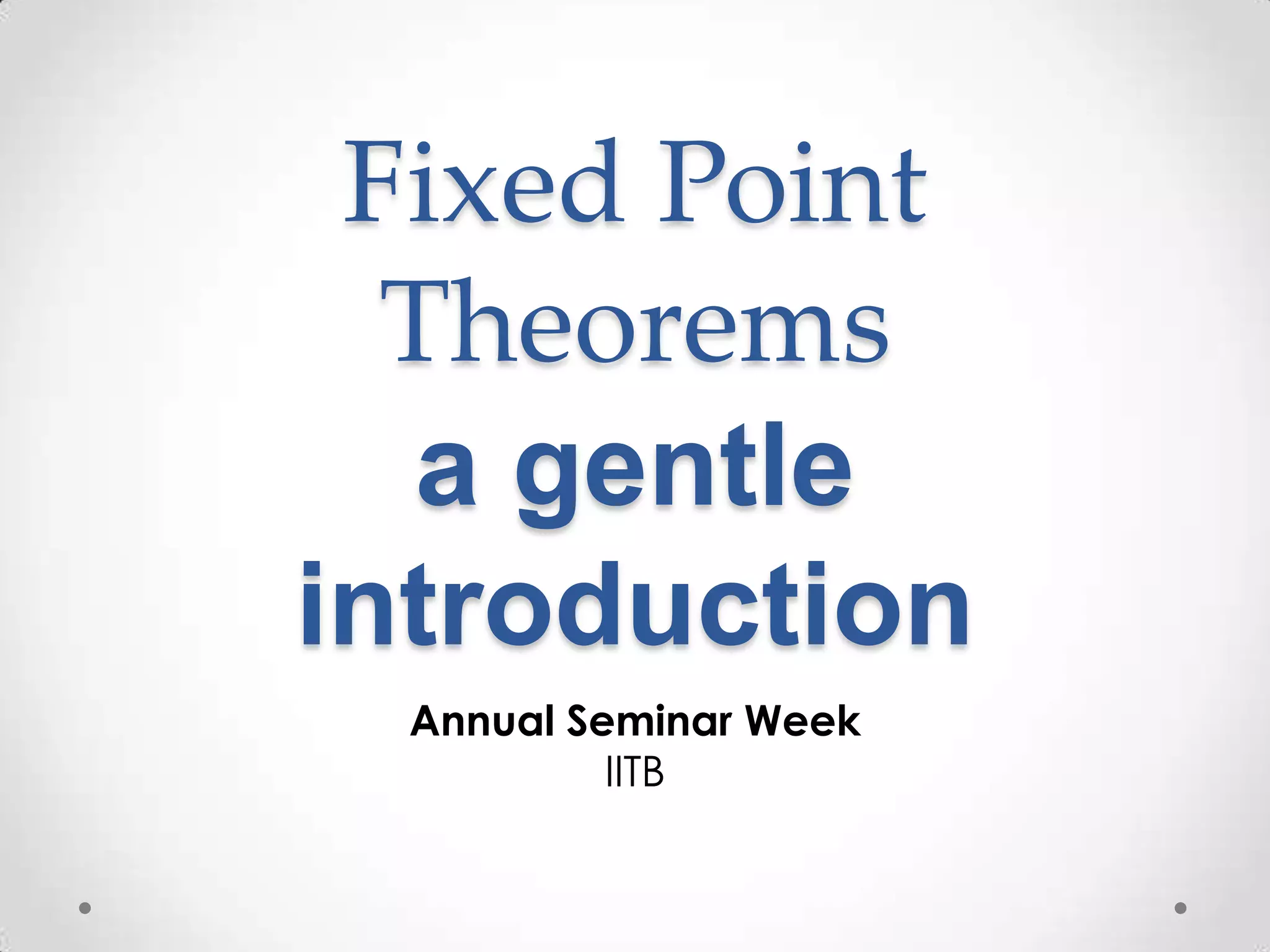 Fixed Point
  Theorems
   a gentle
introduction
  Annual Seminar Week
           IITB
 