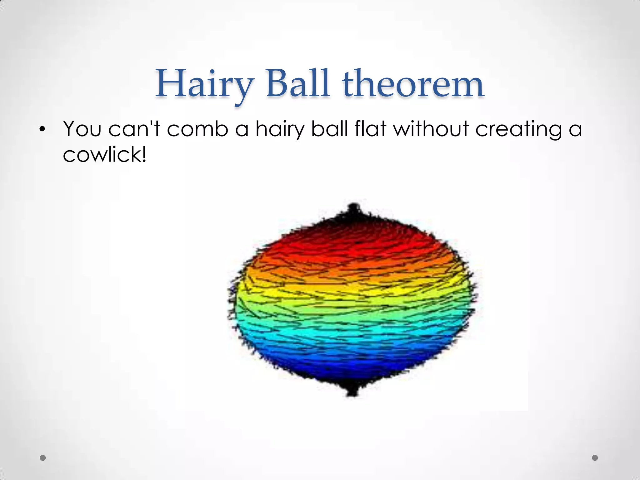 Hairy Ball theorem
• You can't comb a hairy ball flat without creating a
  cowlick!
 