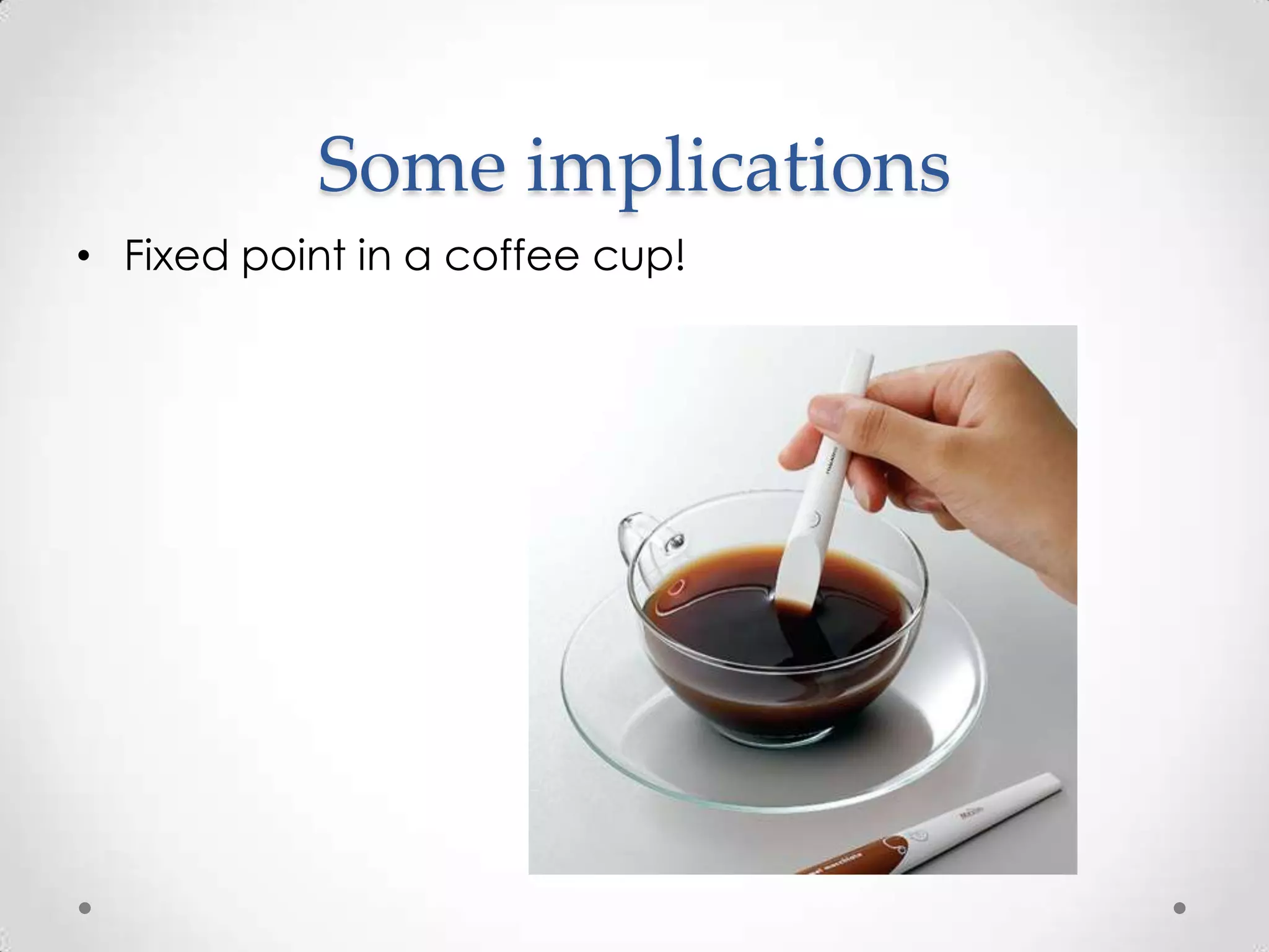 Some implications
• Fixed point in a coffee cup!
 