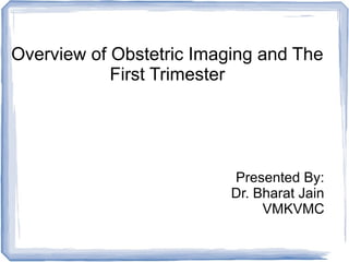 Overview of Obstetric Imaging and The
First Trimester
Presented By:
Dr. Bharat Jain
VMKVMC
 