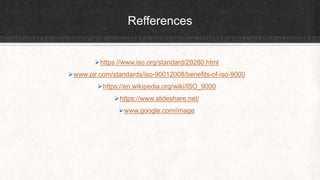 Refferences
https://www.iso.org/standard/29280.html
www.pjr.com/standards/iso-90012008/benefits-of-iso-9000
https://en.wikipedia.org/wiki/ISO_9000
https://www.slideshare.net/
www.google.com/image
 