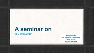 A seminar on
‘ISO 9000:2000’ Submitted To:
Dr. Supratim Chowdhury
Dept. of FPT
Course: FPT-503
 