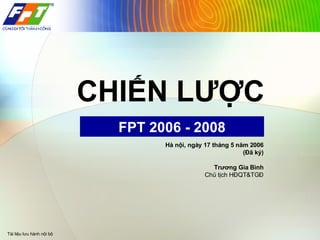 CHIẾN LƯỢC FPT 2006 - 2008 Hà nội, ngày 17 tháng 5 năm 2006 (Đã ký) Trương Gia Bình Chủ tịch HĐQT&TGĐ Tài liệu lưu hành nội bộ 