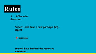 Rules
1. Affirmative
Sentence:
Subject + will have + past participle (V3) +
object.
Example:
She will have finished the report by
tomorrow.
 