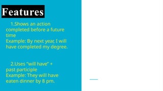 Features
1.Shows an action
completed before a future
time
Example: By next year, I will
have completed my degree.
2.Uses “will have” +
past participle
Example: They will have
eaten dinner by 8 pm.
 