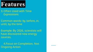 Features
3.Often Used with Time
Expressions
Common words: by, before, in,
until, by the time
Example: By 2026, scientists will
have discovered new energy
sources.
4.Focus on Completion, Not
Ongoing Action
 