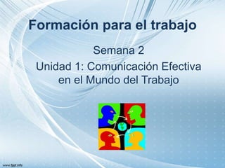 Formación para el trabajo
Semana 2
Unidad 1: Comunicación Efectiva
en el Mundo del Trabajo
 