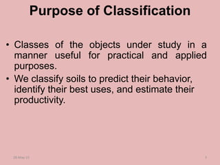 Purpose of Classification
• Classes of the objects under study in a
manner useful for practical and applied
purposes.
• We classify soils to predict their behavior,
identify their best uses, and estimate their
productivity.
28-May-15 3
 