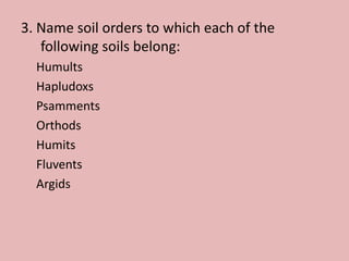 3. Name soil orders to which each of the
following soils belong:
Humults
Hapludoxs
Psamments
Orthods
Humits
Fluvents
Argids
 