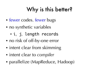 Why is this better?
●   fewer codes. fewer bugs
●   no synthetic variables
    ●
        i, j, length records
●   no risk of off-by-one error
●   intent clear from skimming
●   intent clear to compiler
●   parallelize (MapReduce, Hadoop)
 