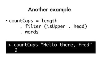 Another example
●
    countCaps = length
        . filter (isUpper . head)
        . words

    > countCaps “Hello there, Fred”
      2
 