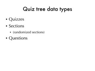 Quiz tree data types
●   Quizzes
●   Sections
    ●   (randomized sections)
●   Questions
 