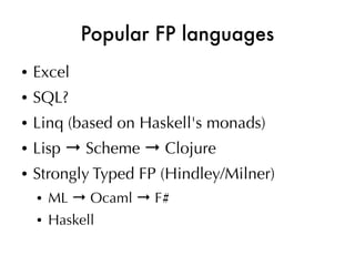 Popular FP languages
●   Excel
●   SQL?
●   Linq (based on Haskell's monads)
●   Lisp → Scheme → Clojure
●   Strongly Typed FP (Hindley/Milner)
    ●   ML → Ocaml → F#
    ●   Haskell
 