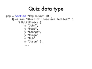 Quiz data type
pop = Section “Pop music” 60 [
    Question “Which of these are Beatles?” 5
        $ MultiChoice [
            y “John”,
            y “Paul”,
            y “George”,
            y “Ringo”,
            n “Bob”,
            n “Jason” ],
            ...
 