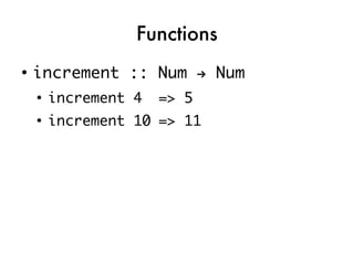 Functions
●
    increment :: Num → Num
    ●
        increment 4   => 5
    ●
        increment 10 => 11
 