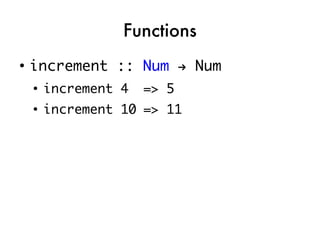 Functions
●
    increment :: Num → Num
    ●
        increment 4   => 5
    ●
        increment 10 => 11
 