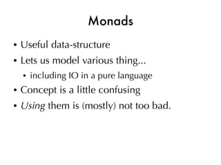 Monads
●   Useful data-structure
●   Lets us model various thing...
    ●   including IO in a pure language
●   Concept is a little confusing
●   Using them is (mostly) not too bad.
 