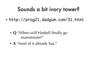 Sounds a bit ivory tower?
●
    http://prog21.dadgum.com/31.html


    ●   Q “When will Haskell fnally go
           mainstream?”
    ●   A “most of it already has.”
 