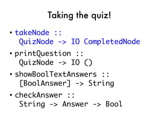 Taking the quiz!
●
    takeNode ::
     QuizNode -> IO CompletedNode
●
    printQuestion ::
     QuizNode -> IO ()
●
    showBoolTextAnswers ::
     [BoolAnswer] -> String
●
    checkAnswer ::
     String -> Answer -> Bool
 