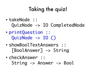 Taking the quiz!
●
    takeNode ::
     QuizNode -> IO CompletedNode
●
    printQuestion ::
     QuizNode -> IO ()
●
    showBoolTextAnswers ::
     [BoolAnswer] -> String
●
    checkAnswer ::
     String -> Answer -> Bool
 