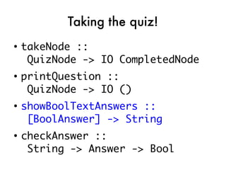 Taking the quiz!
●
    takeNode ::
     QuizNode -> IO CompletedNode
●
    printQuestion ::
     QuizNode -> IO ()
●
    showBoolTextAnswers ::
     [BoolAnswer] -> String
●
    checkAnswer ::
     String -> Answer -> Bool
 
