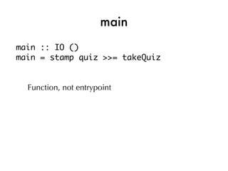main
main :: IO ()
main = stamp quiz >>= takeQuiz


  Function, not entrypoint
 