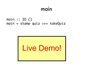 main
main :: IO ()
main = stamp quiz >>= takeQuiz




        Live Demo!
 
