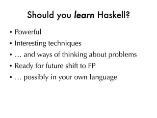 Should you learn Haskell?
●   Powerful
●   Interesting techniques
●   … and ways of thinking about problems
●   Ready for future shift to FP
●   … possibly in your own language
 