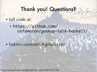 Thank you! Questions?
    ●   full code at:
        ●
            https://github.com/
              osfameron/geekup-talk-haskell/


    ●   hakim.cassimally@gmail.com




http://www.fickr.com/photos/jef_saf/3493852795/
 